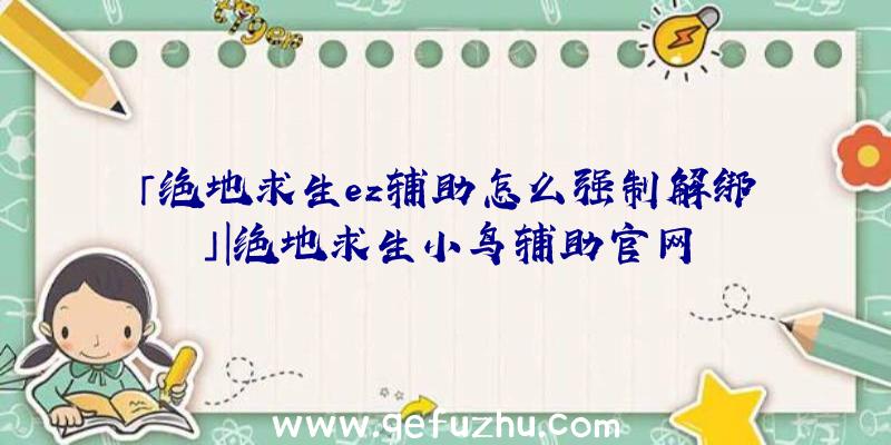 「绝地求生ez辅助怎么强制解绑」|绝地求生小鸟辅助官网